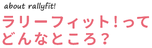 ラリーフィット!ってどんなところ? about rallyyit!